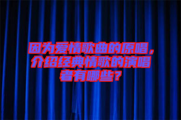 因?yàn)閻?ài)情歌曲的原唱，介紹經(jīng)典情歌的演唱者有哪些？