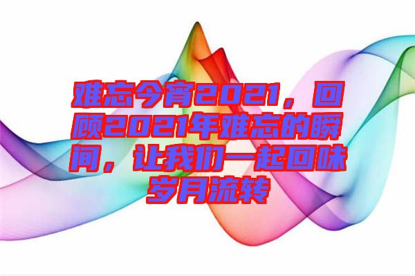 難忘今宵2021，回顧2021年難忘的瞬間，讓我們一起回味歲月流轉(zhuǎn)