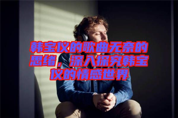 韓寶儀的歌曲無奈的思緒，深入探究韓寶儀的情感世界