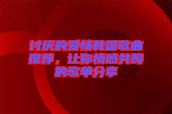 討厭的愛情韓國歌曲推薦，讓你情感共鳴的歌單分享