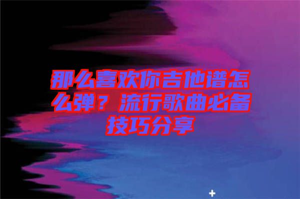 那么喜歡你吉他譜怎么彈？流行歌曲必備技巧分享