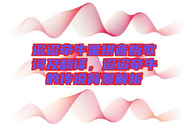 迢迢牽牛星拼音版歌詞及翻譯，迢迢牽牛的傳說背景解析