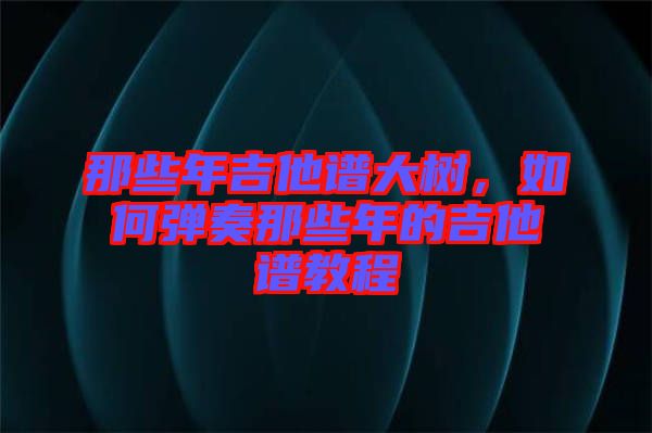 那些年吉他譜大樹，如何彈奏那些年的吉他譜教程