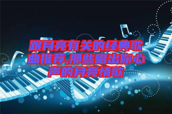 跟月亮有關的經(jīng)典歌曲推薦,那些唱出你心聲的月亮情歌