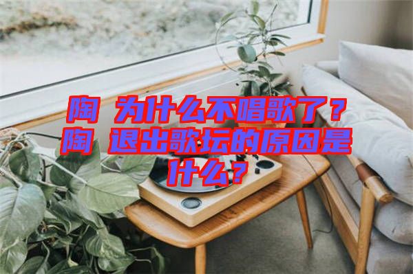 陶喆為什么不唱歌了？陶喆退出歌壇的原因是什么？