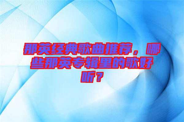 那英經(jīng)典歌曲推薦，哪些那英專輯里的歌好聽(tīng)？