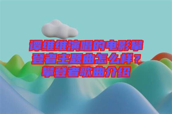 譚維維演唱的電影攀登者主題曲怎么樣？攀登者歌曲介紹