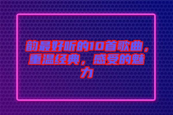 韻最好聽的10首歌曲，重溫經(jīng)典，感受的魅力