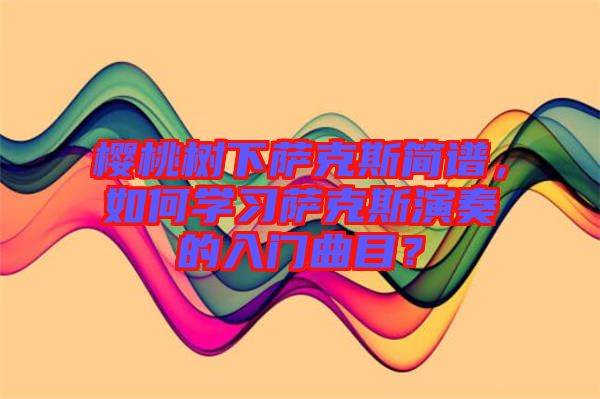 櫻桃樹(shù)下薩克斯簡(jiǎn)譜，如何學(xué)習(xí)薩克斯演奏的入門(mén)曲目？