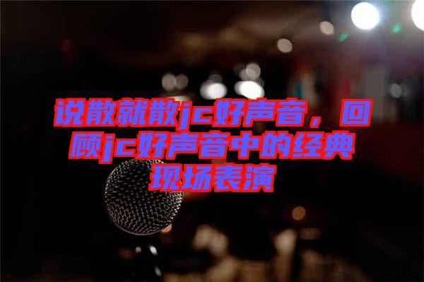 說散就散jc好聲音，回顧jc好聲音中的經(jīng)典現(xiàn)場表演