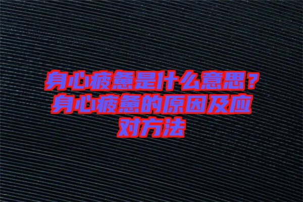 身心疲憊是什么意思？身心疲憊的原因及應(yīng)對方法