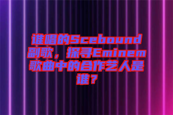 誰唱的Scebound副歌，探尋Eminem歌曲中的合作藝人是誰？