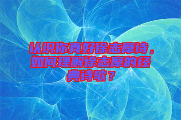 認識你真好徐志摩詩，如何理解徐志摩的經(jīng)典詩歌？