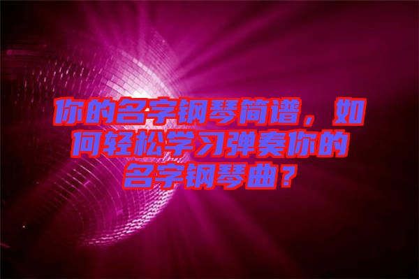 你的名字鋼琴簡譜，如何輕松學(xué)習(xí)彈奏你的名字鋼琴曲？