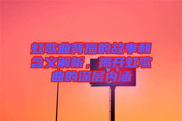 虹歌曲背后的故事和含義解析，揭開虹歌曲的深層內(nèi)涵