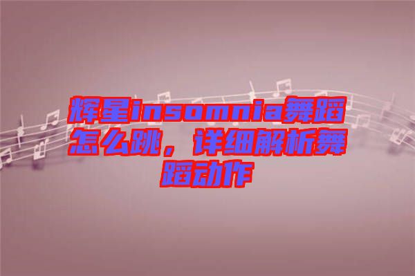 輝星insomnia舞蹈怎么跳，詳細(xì)解析舞蹈動作