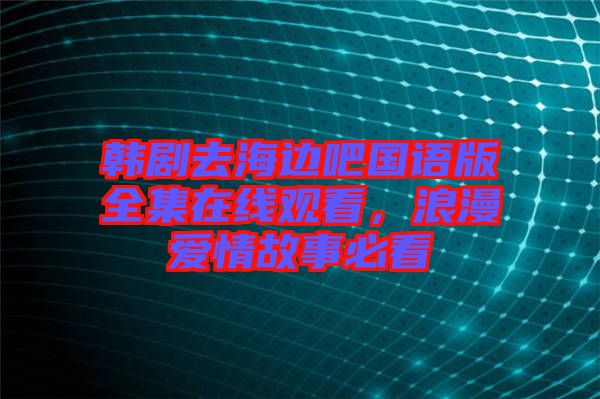 韓劇去海邊吧國(guó)語(yǔ)版全集在線觀看，浪漫愛(ài)情故事必看