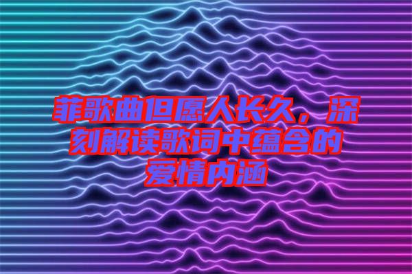 菲歌曲但愿人長久，深刻解讀歌詞中蘊(yùn)含的愛情內(nèi)涵