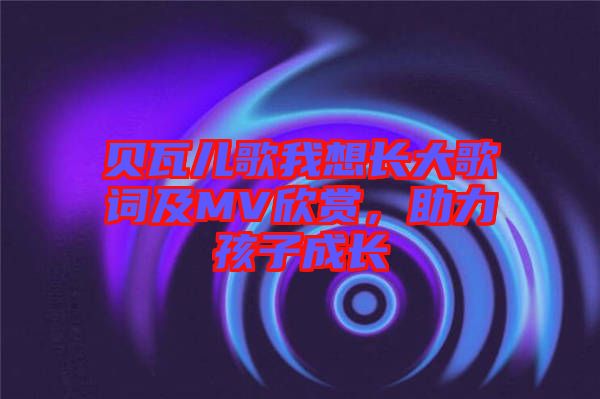 貝瓦兒歌我想長(zhǎng)大歌詞及MV欣賞，助力孩子成長(zhǎng)