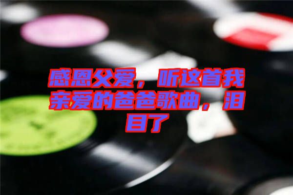 感恩父愛，聽這首我親愛的爸爸歌曲，淚目了