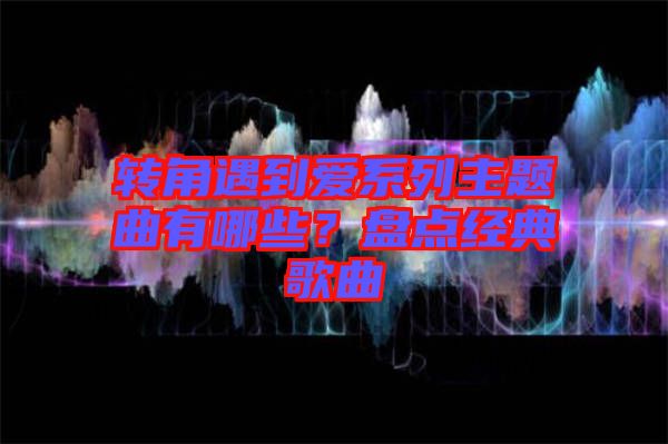 轉(zhuǎn)角遇到愛系列主題曲有哪些？盤點(diǎn)經(jīng)典歌曲