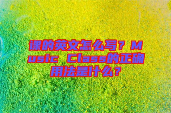 課的英文怎么寫？Music Class的正確用法是什么？