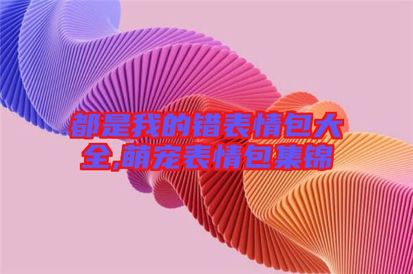 都是我的錯表情包大全,萌寵表情包集錦