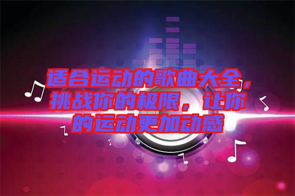 適合運(yùn)動(dòng)的歌曲大全，挑戰(zhàn)你的極限，讓你的運(yùn)動(dòng)更加動(dòng)感