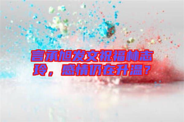 言承旭發(fā)文祝福林志玲，感情仍在升溫？