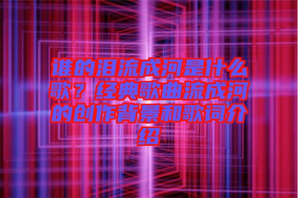 誰的淚流成河是什么歌？經(jīng)典歌曲流成河的創(chuàng)作背景和歌詞介紹