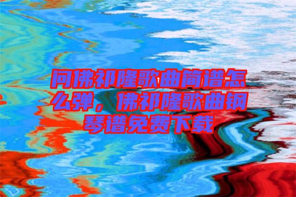 問佛祁隆歌曲簡譜怎么彈，佛祁隆歌曲鋼琴譜免費(fèi)下載