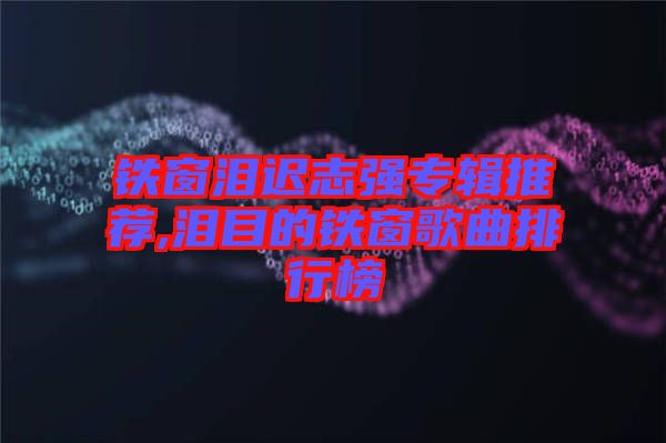 鐵窗淚遲志強(qiáng)專輯推薦,淚目的鐵窗歌曲排行榜