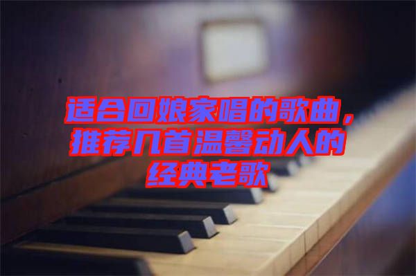 適合回娘家唱的歌曲，推薦幾首溫馨動人的經(jīng)典老歌