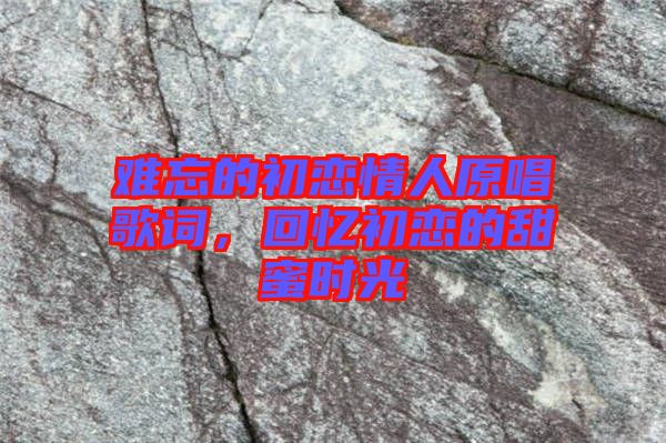 難忘的初戀情人原唱歌詞，回憶初戀的甜蜜時光