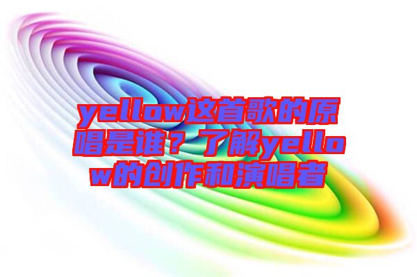 yellow這首歌的原唱是誰？了解yellow的創(chuàng)作和演唱者