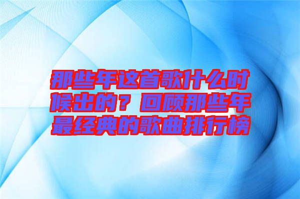 那些年這首歌什么時候出的？回顧那些年最經(jīng)典的歌曲排行榜