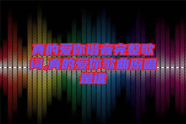 真的愛(ài)你諧音完整歌詞,真的愛(ài)你歌曲原唱是誰(shuí)