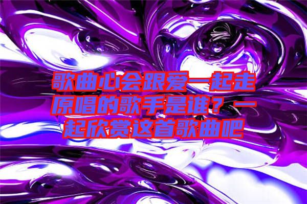 歌曲心會跟愛一起走原唱的歌手是誰？一起欣賞這首歌曲吧