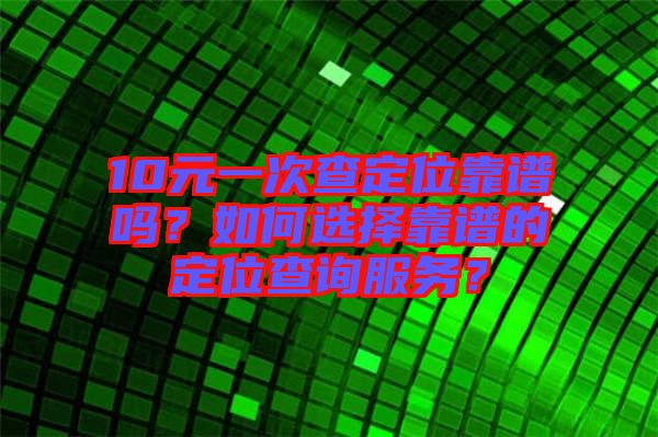 10元一次查定位靠譜嗎？如何選擇靠譜的定位查詢服務(wù)？