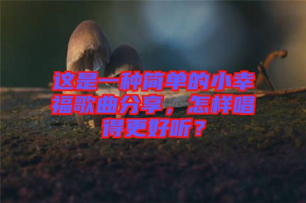 這是一種簡單的小幸福歌曲分享，怎樣唱得更好聽？