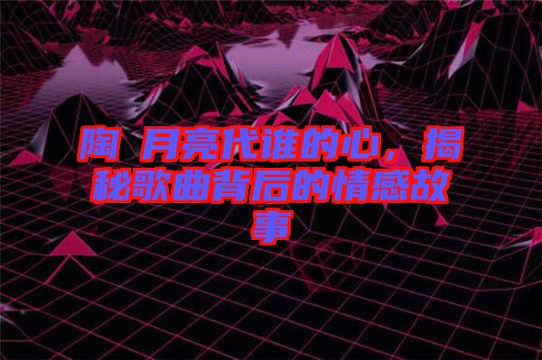 陶喆月亮代誰的心，揭秘歌曲背后的情感故事