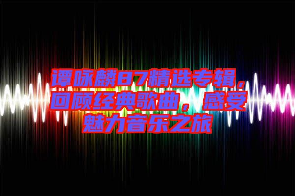 譚詠麟87精選專輯，回顧經(jīng)典歌曲，感受魅力音樂之旅