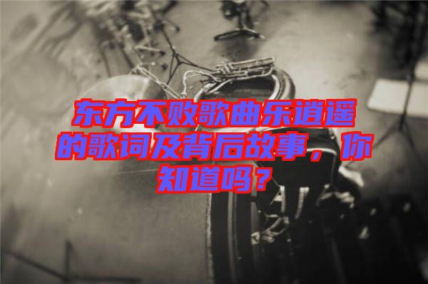 東方不敗歌曲樂逍遙的歌詞及背后故事，你知道嗎？