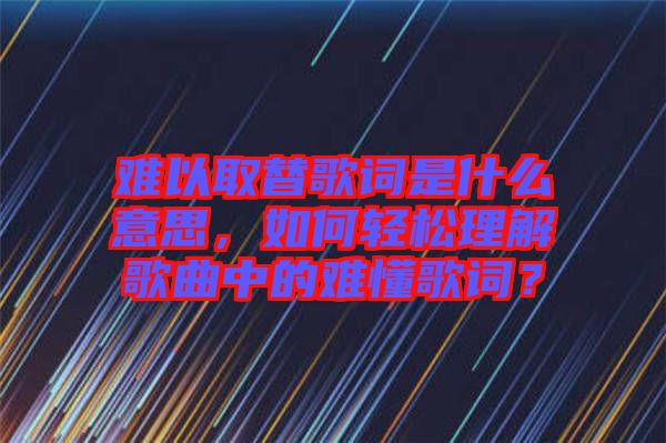 難以取替歌詞是什么意思，如何輕松理解歌曲中的難懂歌詞？