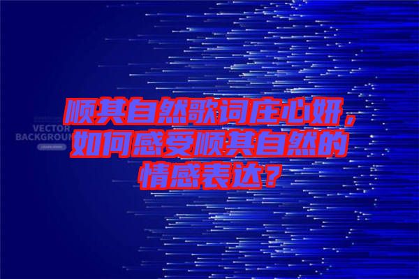 順其自然歌詞莊心妍，如何感受順其自然的情感表達(dá)？