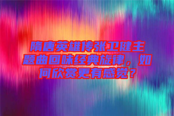 隋唐英雄傳張衛(wèi)健主題曲回味經(jīng)典旋律，如何欣賞更有感覺？