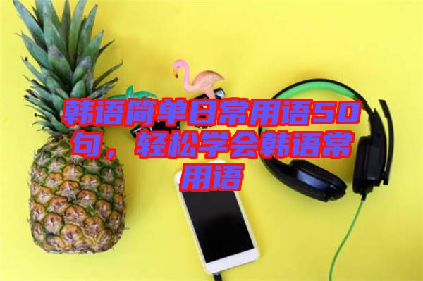 韓語簡(jiǎn)單日常用語50句，輕松學(xué)會(huì)韓語常用語