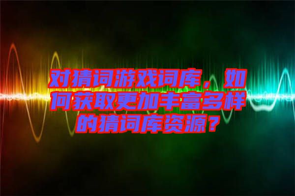 對猜詞游戲詞庫，如何獲取更加豐富多樣的猜詞庫資源？