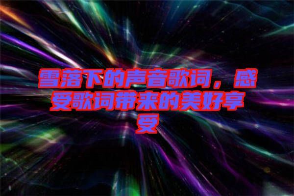 雪落下的聲音歌詞，感受歌詞帶來(lái)的美好享受