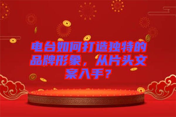 電臺如何打造獨特的品牌形象，從片頭文案入手？